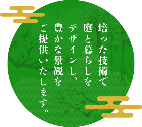 培った技術で庭と暮らしをデザインし、豊かな景観をご提供いたします。